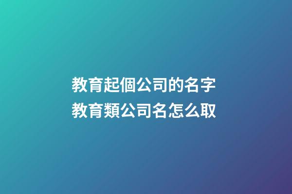 教育起個公司的名字 教育類公司名怎么取-第1張-公司起名-玄機派